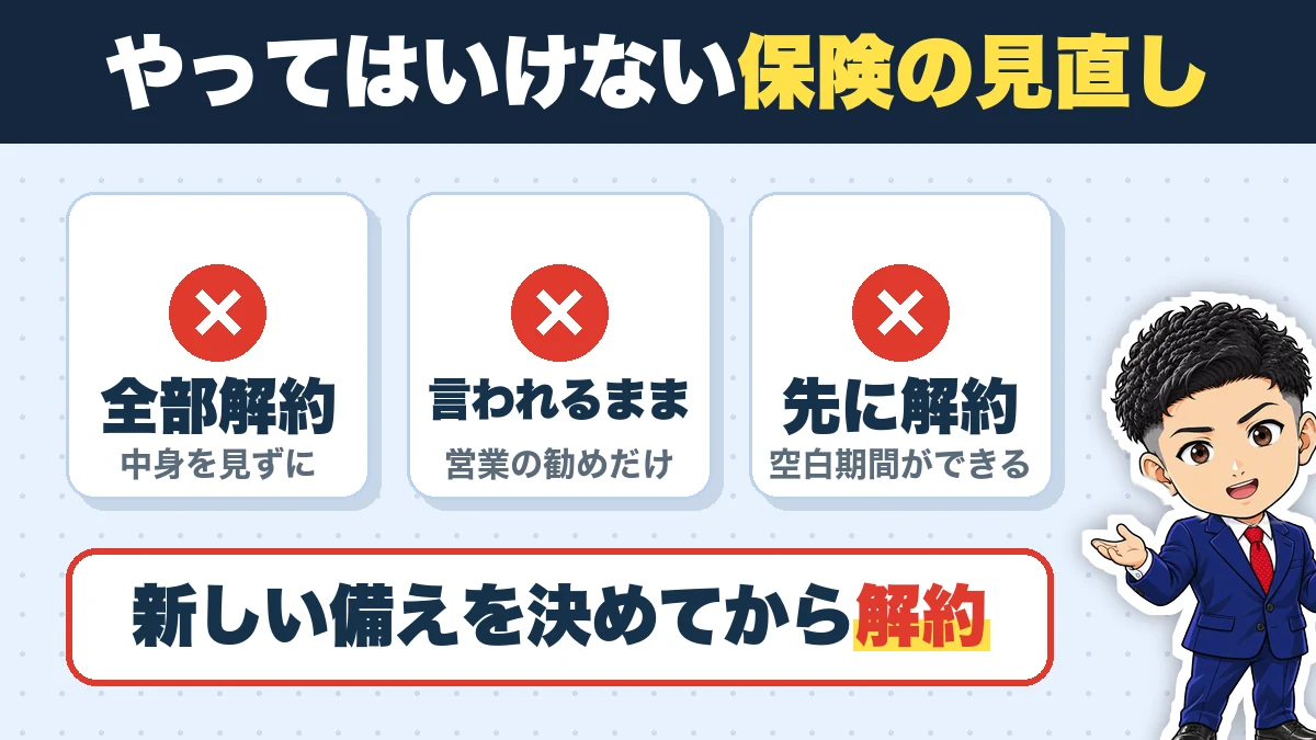 やってはいけない保険の見直し。全部解約(中身を見ずに)、言われるまま(営業の勧めだけ)、先に解約(空白期間ができる)。新しい備えを決めてから解約